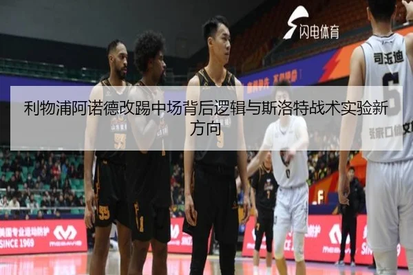 利物浦阿诺德改踢中场背后逻辑与斯洛特战术实验新方向