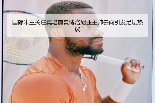 国际米兰关注莫塔前景博洛尼亚主帅去向引发足坛热议
