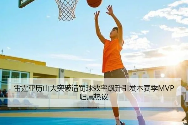 雷霆亚历山大突破造罚球效率飙升引发本赛季MVP归属热议