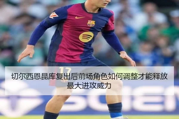 切尔西恩昆库复出后前场角色如何调整才能释放最大进攻威力