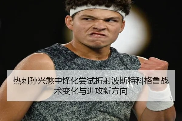 热刺孙兴慜中锋化尝试折射波斯特科格鲁战术变化与进攻新方向