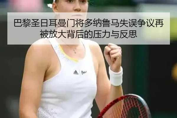 巴黎圣日耳曼门将多纳鲁马失误争议再被放大背后的压力与反思