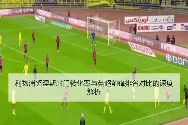 利物浦努涅斯射门转化率与英超前锋排名对比的深度解析