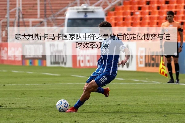 意大利斯卡马卡国家队中锋之争背后的定位博弈与进球效率观察