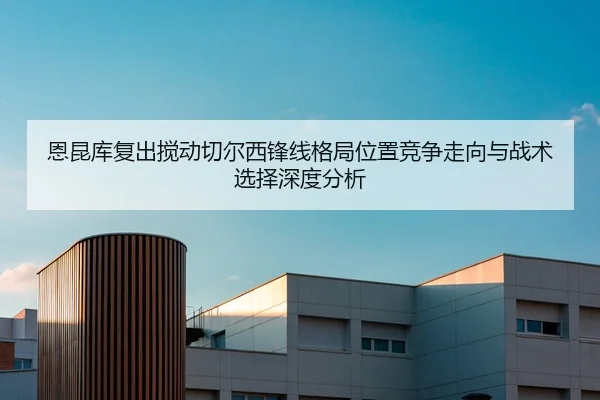 恩昆库复出搅动切尔西锋线格局位置竞争走向与战术选择深度分析