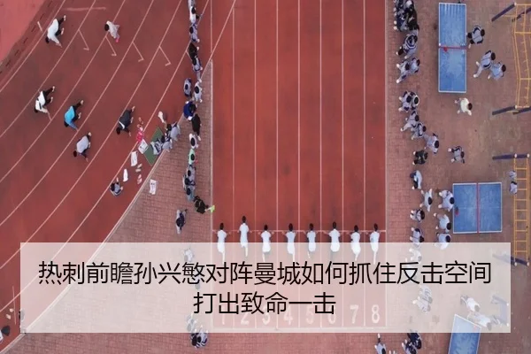 热刺前瞻孙兴慜对阵曼城如何抓住反击空间打出致命一击