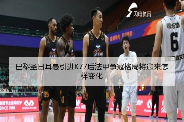 巴黎圣日耳曼引进K77后法甲争冠格局将迎来怎样变化