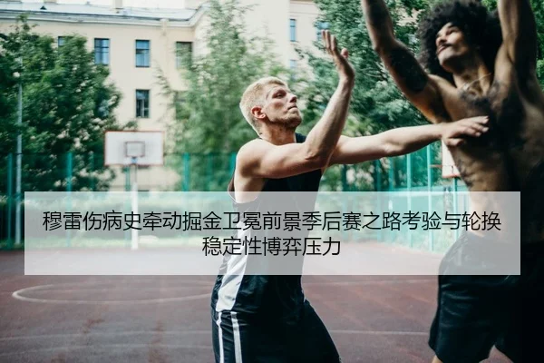 穆雷伤病史牵动掘金卫冕前景季后赛之路考验与轮换稳定性博弈压力