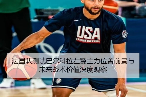法国队测试巴尔科拉左翼主力位置前景与未来战术价值深度观察