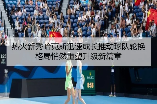 热火新秀哈克斯迅速成长推动球队轮换格局悄然重塑升级新篇章