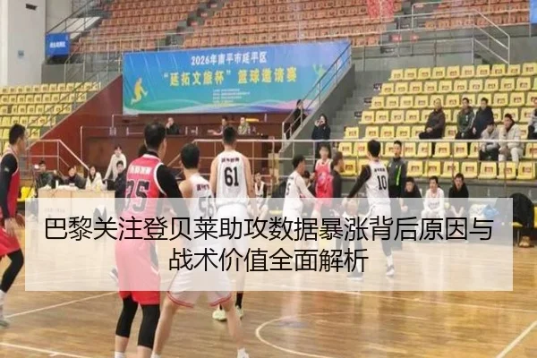 巴黎关注登贝莱助攻数据暴涨背后原因与战术价值全面解析