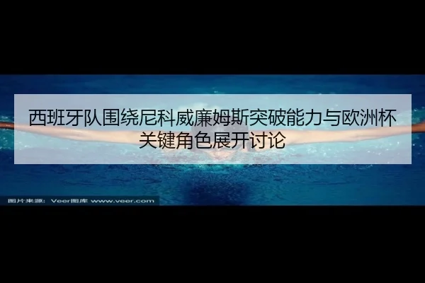 西班牙队围绕尼科威廉姆斯突破能力与欧洲杯关键角色展开讨论