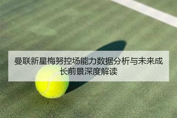 曼联新星梅努控场能力数据分析与未来成长前景深度解读