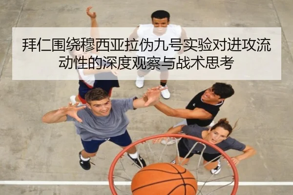 拜仁围绕穆西亚拉伪九号实验对进攻流动性的深度观察与战术思考