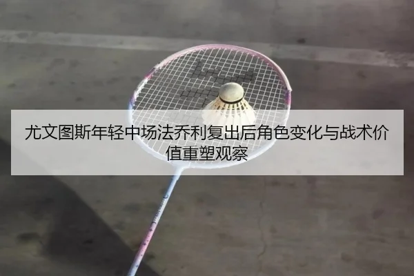 尤文图斯年轻中场法乔利复出后角色变化与战术价值重塑观察