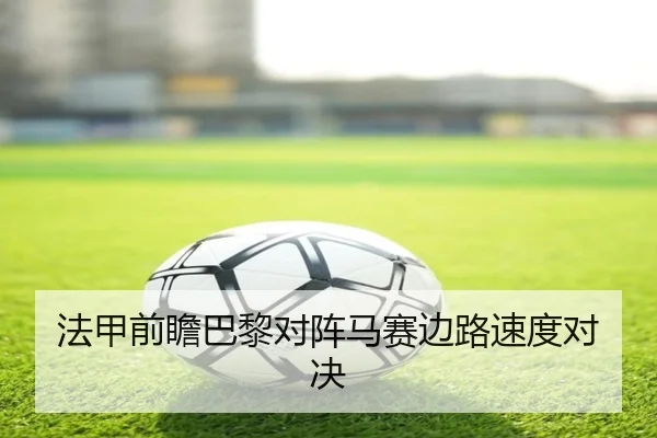 法甲前瞻巴黎对阵马赛边路速度对决
