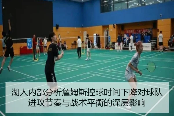 湖人内部分析詹姆斯控球时间下降对球队进攻节奏与战术平衡的深层影响