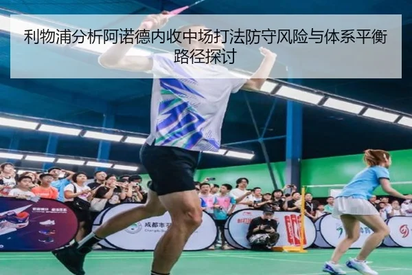 利物浦分析阿诺德内收中场打法防守风险与体系平衡路径探讨