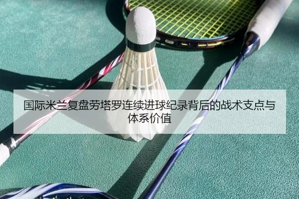 国际米兰复盘劳塔罗连续进球纪录背后的战术支点与体系价值