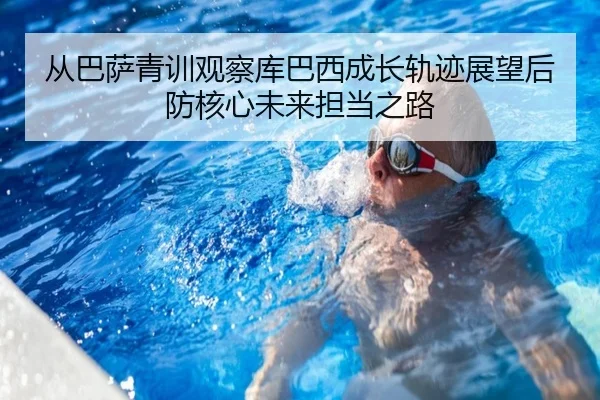 从巴萨青训观察库巴西成长轨迹展望后防核心未来担当之路