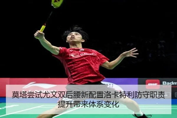 莫塔尝试尤文双后腰新配置洛卡特利防守职责提升带来体系变化