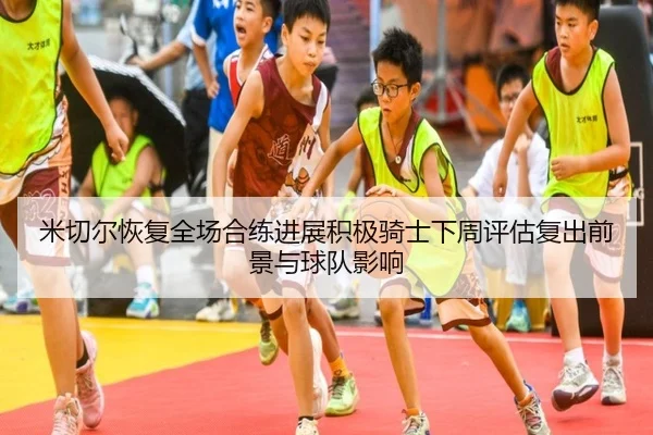 米切尔恢复全场合练进展积极骑士下周评估复出前景与球队影响