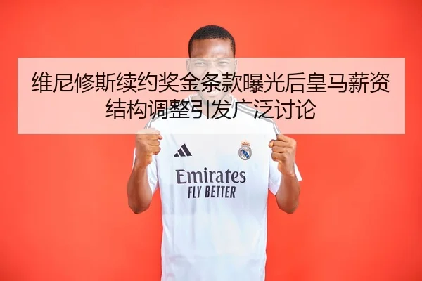 维尼修斯续约奖金条款曝光后皇马薪资结构调整引发广泛讨论