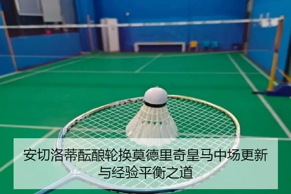 安切洛蒂酝酿轮换莫德里奇皇马中场更新与经验平衡之道