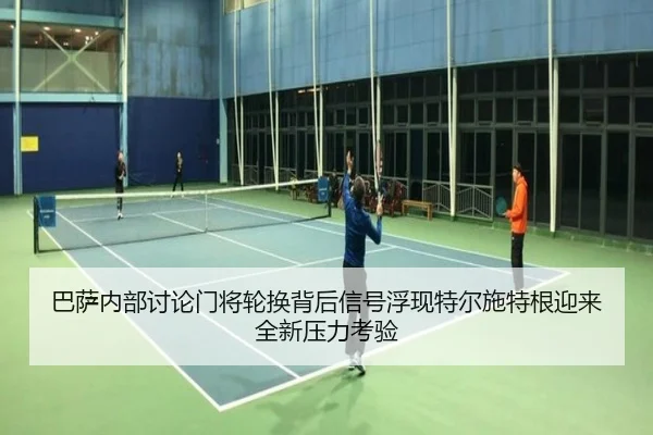 巴萨内部讨论门将轮换背后信号浮现特尔施特根迎来全新压力考验