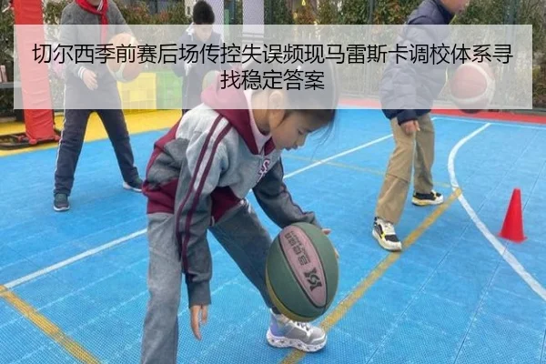 切尔西季前赛后场传控失误频现马雷斯卡调校体系寻找稳定答案